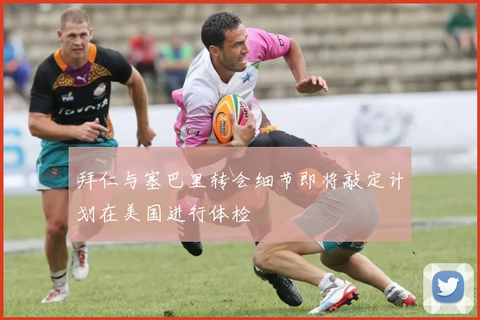 拜仁与塞巴里转会细节即将敲定计划在美国进行体检