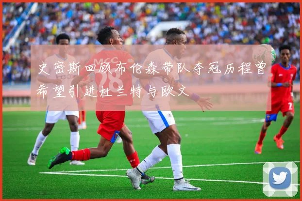 史密斯回顾布伦森带队夺冠历程曾希望引进杜兰特与欧文