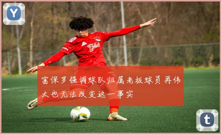富保罗强调球队归属老板球员再伟大也无法改变这一事实