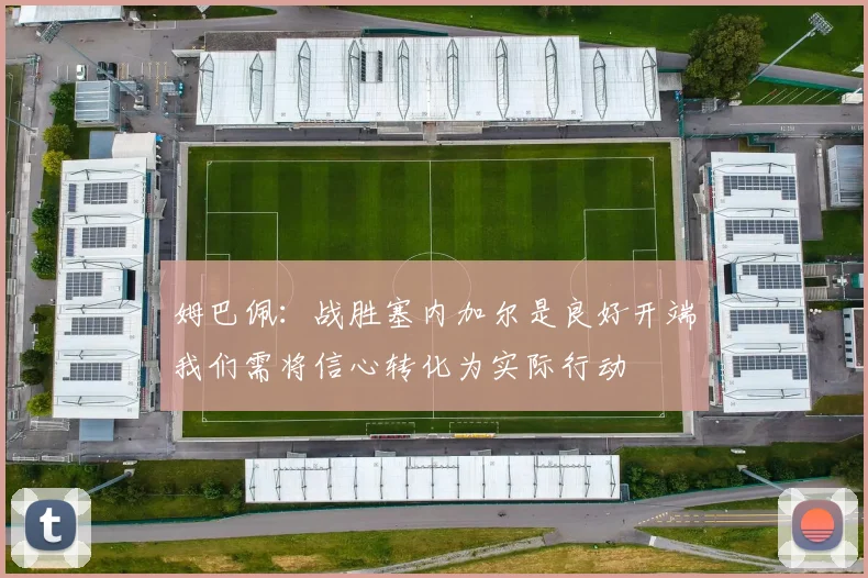 姆巴佩：战胜塞内加尔是良好开端我们需将信心转化为实际行动