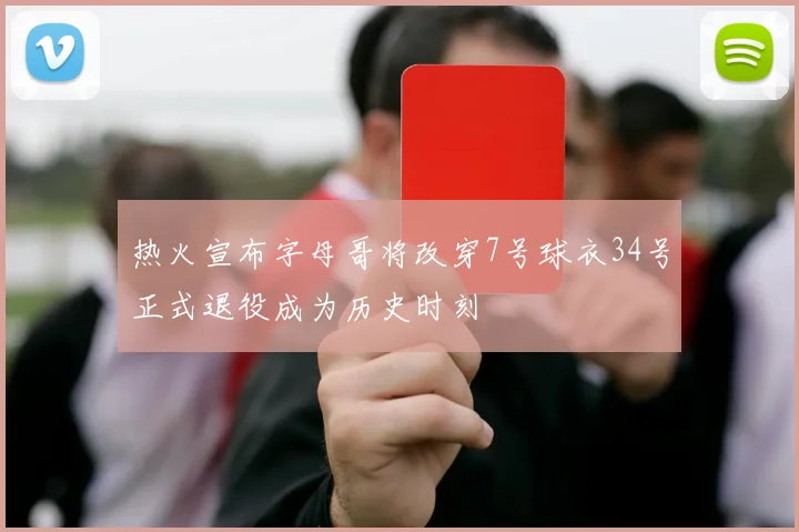 热火宣布字母哥将改穿7号球衣34号正式退役成为历史时刻