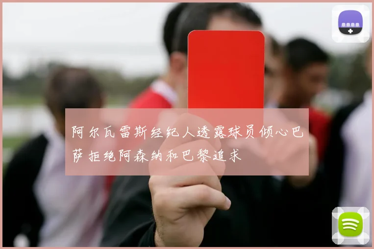 阿尔瓦雷斯经纪人透露球员倾心巴萨拒绝阿森纳和巴黎追求