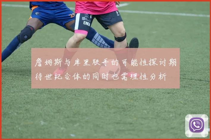 詹姆斯与库里联手的可能性探讨期待世纪合体的同时也需理性分析