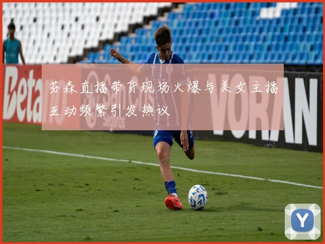 芬森直播带货现场火爆与美女主播互动频繁引发热议