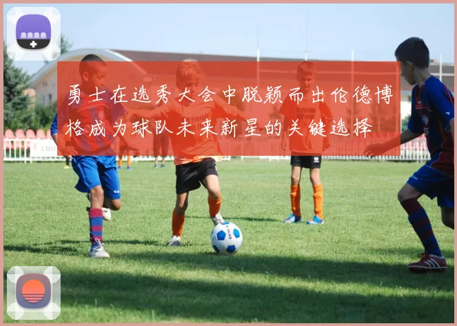 勇士在选秀大会中脱颖而出伦德博格成为球队未来新星的关键选择