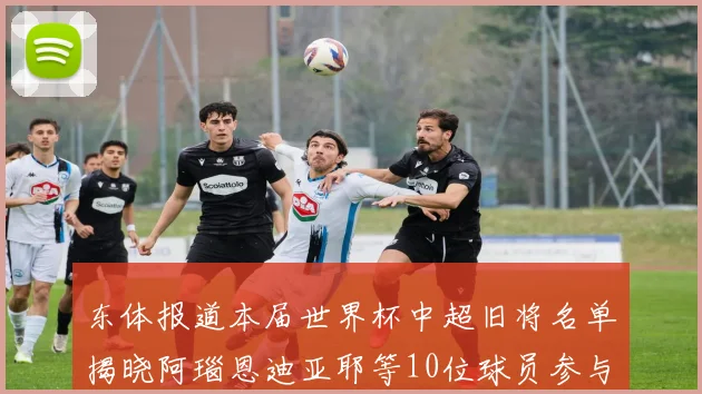 东体报道本届世界杯中超旧将名单揭晓阿瑙恩迪亚耶等10位球员参与盛事