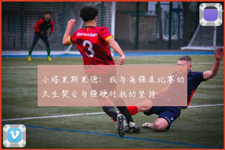 小塔里斯里德：我与高强度比赛的天生契合与强硬对抗的坚持