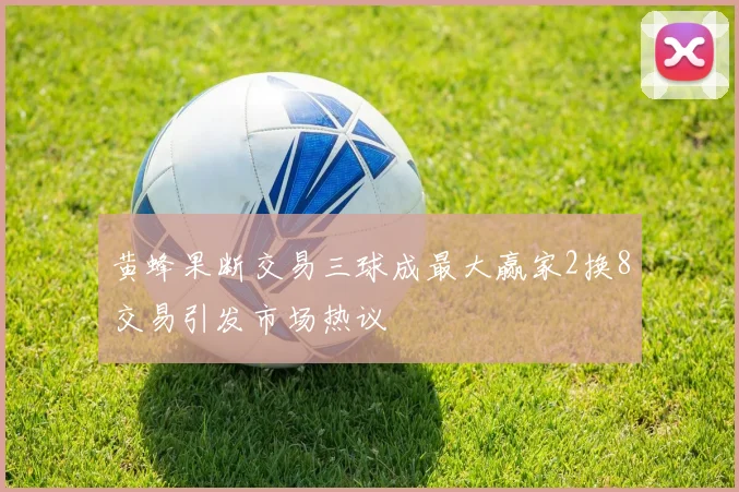 黄蜂果断交易三球成最大赢家2换8交易引发市场热议